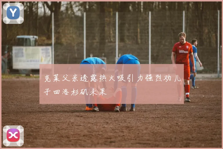 克莱父亲透露热火吸引力强烈劝儿子回洛杉矶未果