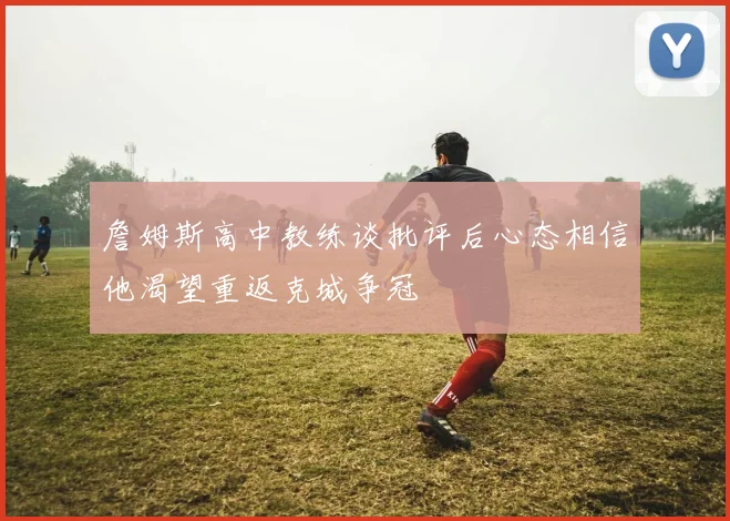 詹姆斯高中教练谈批评后心态相信他渴望重返克城争冠