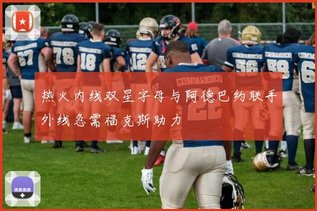 热火内线双星字母与阿德巴约联手外线急需福克斯助力
