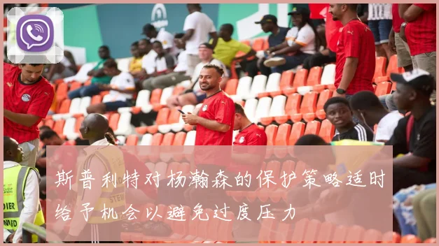 斯普利特对杨瀚森的保护策略适时给予机会以避免过度压力
