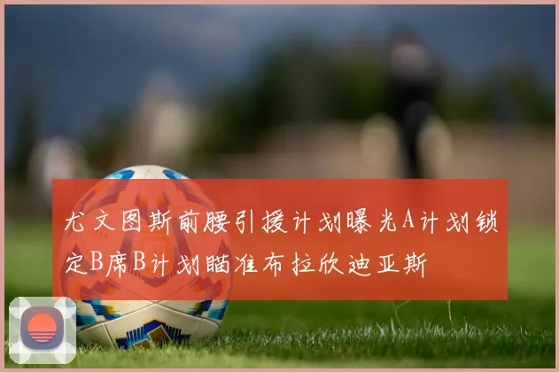 尤文图斯前腰引援计划曝光A计划锁定B席B计划瞄准布拉欣迪亚斯