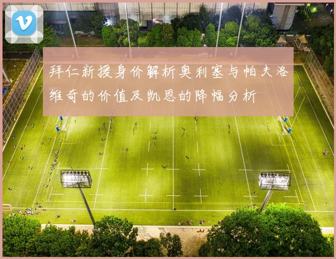 拜仁新援身价解析奥利塞与帕夫洛维奇的价值及凯恩的降幅分析