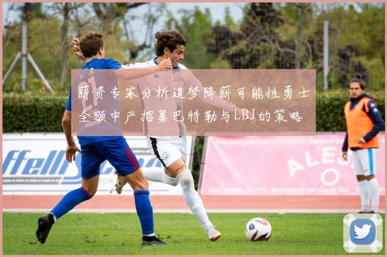 薪资专家分析追梦降薪可能性勇士全额中产招募巴特勒与LBJ的策略