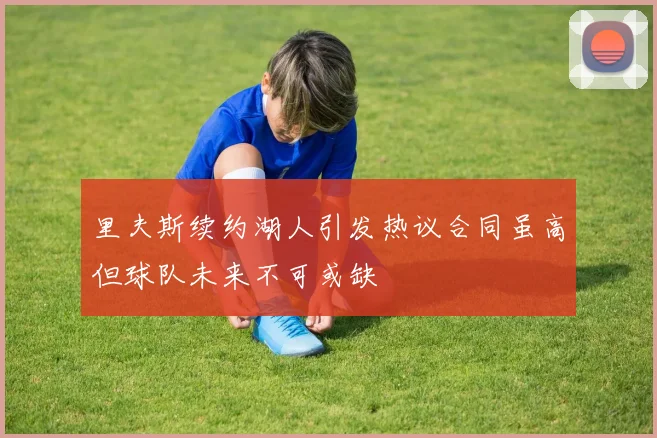里夫斯续约湖人引发热议合同虽高但球队未来不可或缺