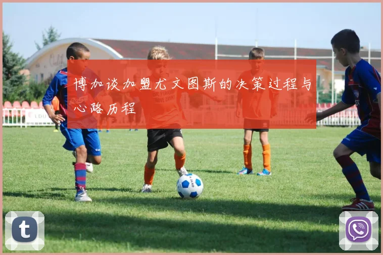博加谈加盟尤文图斯的决策过程与心路历程