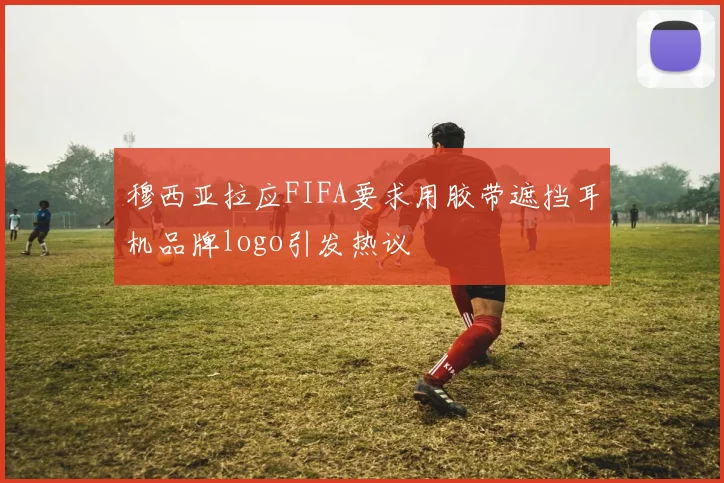 穆西亚拉应FIFA要求用胶带遮挡耳机品牌logo引发热议