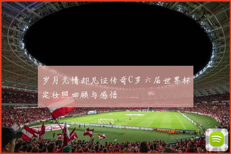 岁月无情却见证传奇C罗六届世界杯定妆照回顾与感悟