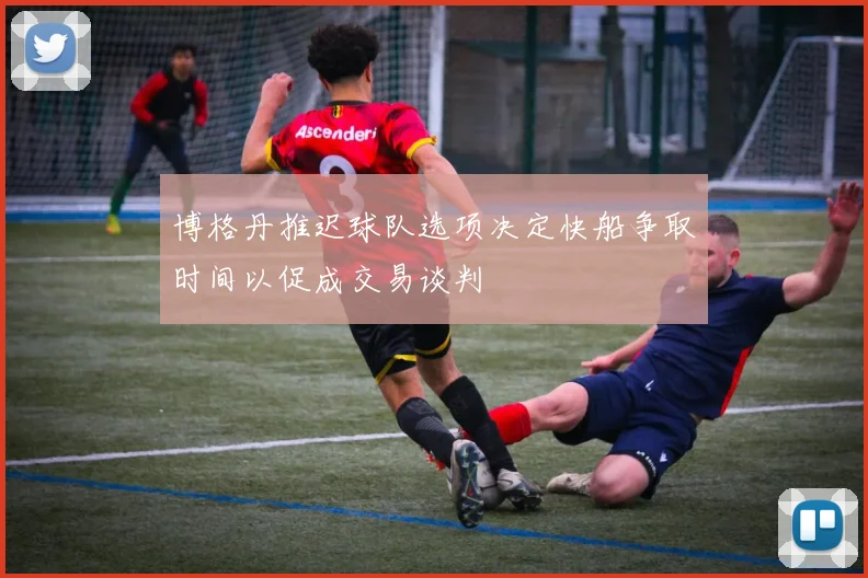 博格丹推迟球队选项决定快船争取时间以促成交易谈判