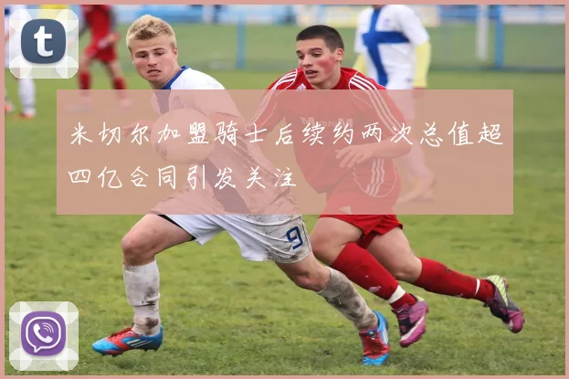 米切尔加盟骑士后续约两次总值超四亿合同引发关注