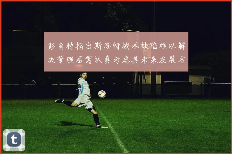 彭南特指出斯洛特战术缺陷难以解决管理层需认真考虑其未来发展方向