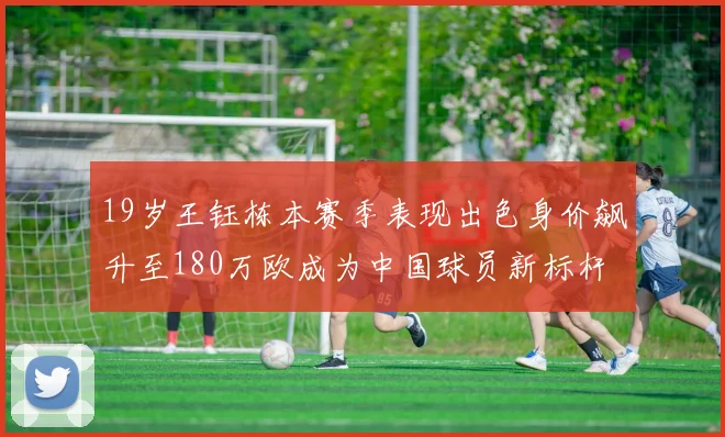 19岁王钰栋本赛季表现出色身价飙升至180万欧成为中国球员新标杆