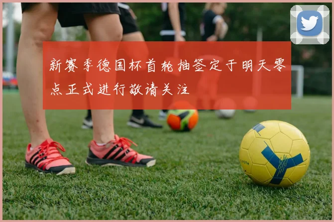 新赛季德国杯首轮抽签定于明天零点正式进行敬请关注