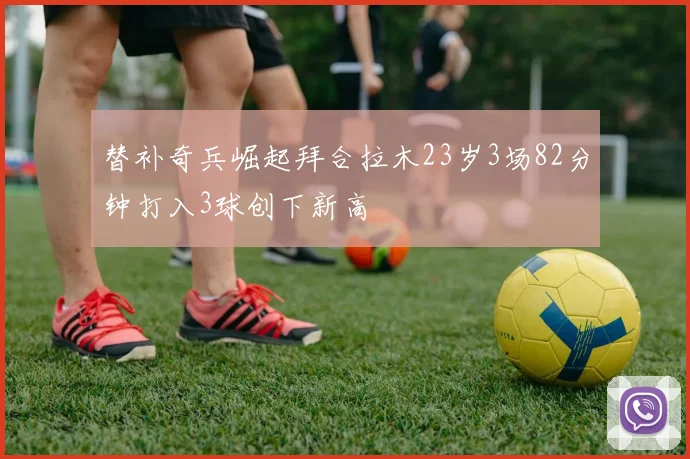 替补奇兵崛起拜合拉木23岁3场82分钟打入3球创下新高