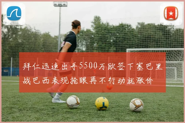 拜仁迅速出手5500万欧签下塞巴里战巴西表现抢眼再不行动就涨价