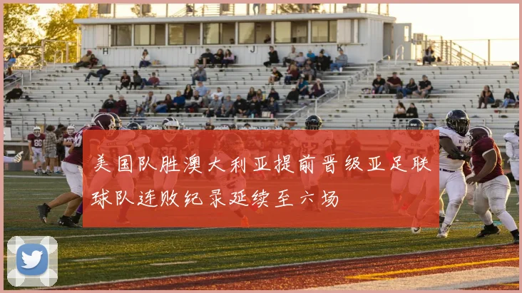 美国队胜澳大利亚提前晋级亚足联球队连败纪录延续至六场