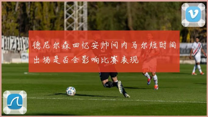 德尼尔森回忆安帅问内马尔短时间出场是否会影响比赛表现