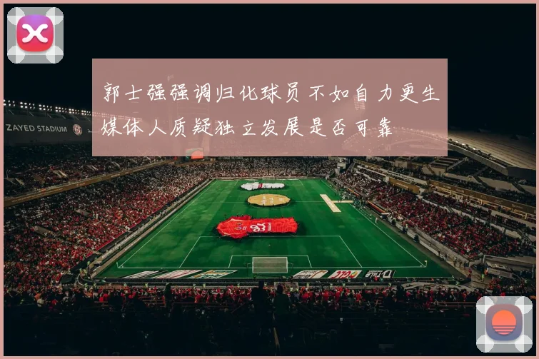 郭士强强调归化球员不如自力更生媒体人质疑独立发展是否可靠