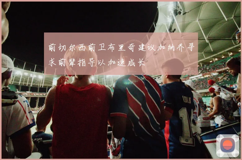 前切尔西前卫布里奇建议加纳乔寻求前辈指导以加速成长