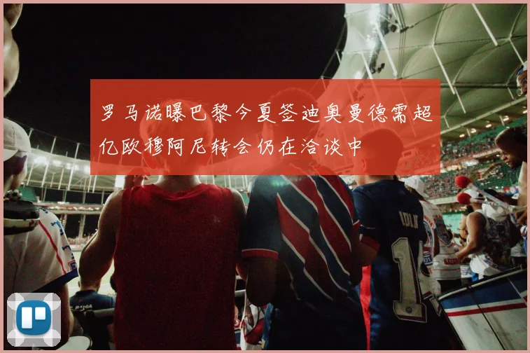 罗马诺曝巴黎今夏签迪奥曼德需超亿欧穆阿尼转会仍在洽谈中