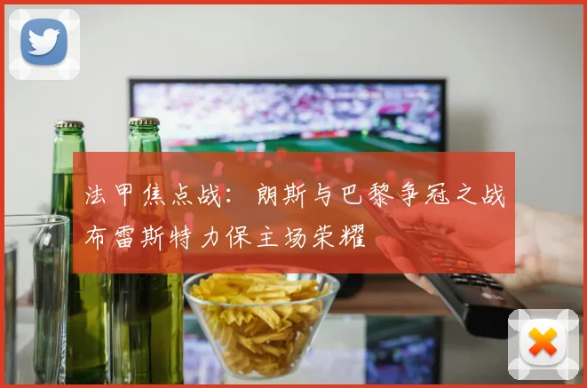 法甲焦点战：朗斯与巴黎争冠之战布雷斯特力保主场荣耀