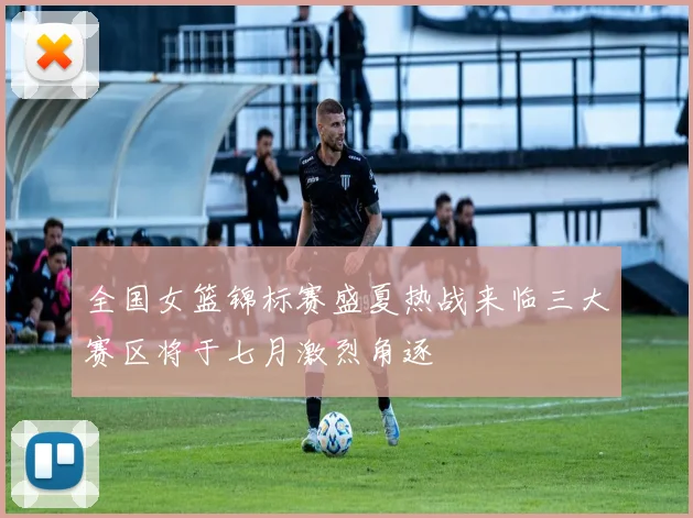 全国女篮锦标赛盛夏热战来临三大赛区将于七月激烈角逐