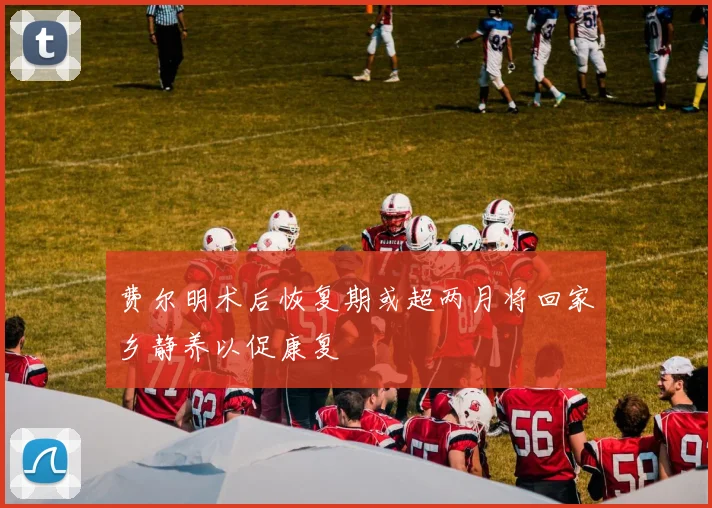 费尔明术后恢复期或超两月将回家乡静养以促康复