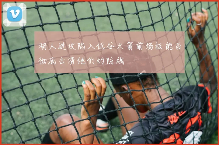 湖人进攻陷入低谷火箭前场板能否彻底击溃他们的防线