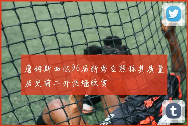 詹姆斯回忆96届新秀合照称其质量历史前二并挂墙欣赏