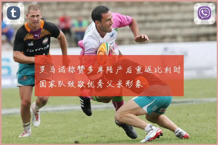 罗马诺称赞多库陪产后重返比利时国家队致敬优秀父亲形象