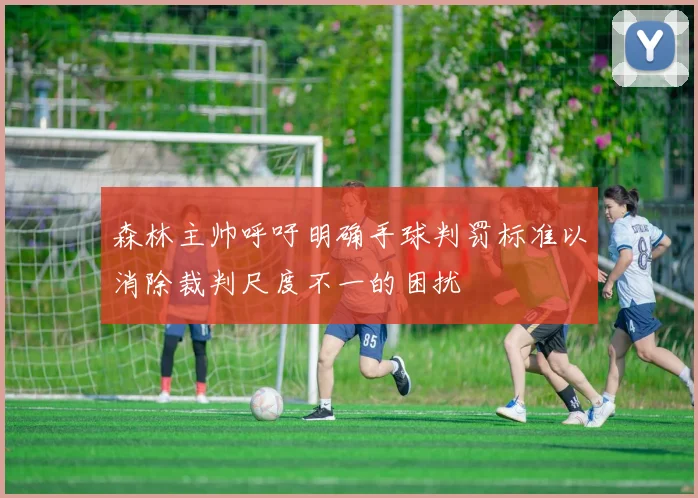 森林主帅呼吁明确手球判罚标准以消除裁判尺度不一的困扰