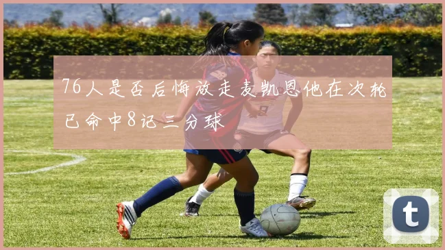 76人是否后悔放走麦凯恩他在次轮已命中8记三分球