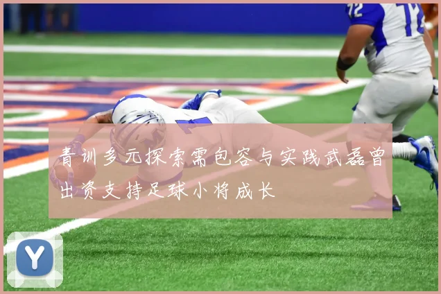青训多元探索需包容与实践武磊曾出资支持足球小将成长