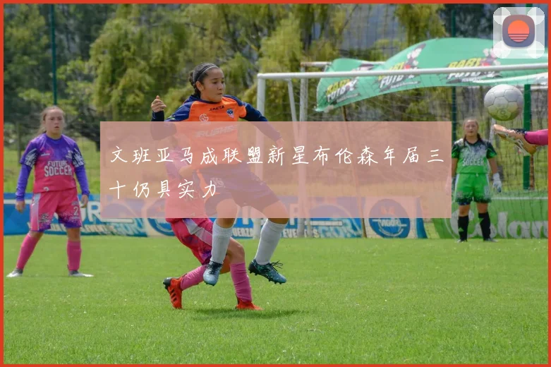 文班亚马成联盟新星布伦森年届三十仍具实力
