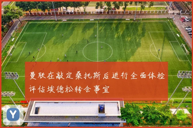 曼联在敲定桑托斯后进行全面体检评估埃德松转会事宜