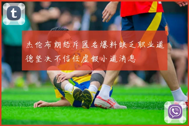 杰伦布朗怒斥匿名爆料缺乏职业道德坚决不信任虚假小道消息